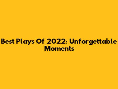 Best Plays Of 2022: Unforgettable Moments