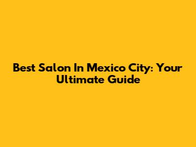 Best Salon In Mexico City: Your Ultimate Guide