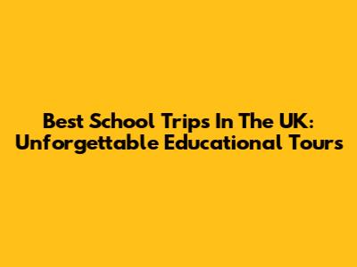 Best School Trips In The UK: Unforgettable Educational Tours