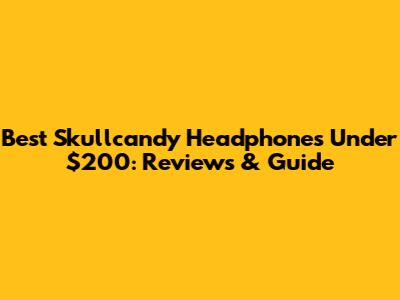 Best Skullcandy Headphones Under $200: Reviews & Guide