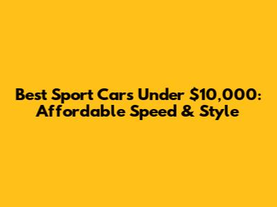 Best Sport Cars Under $10,000: Affordable Speed & Style