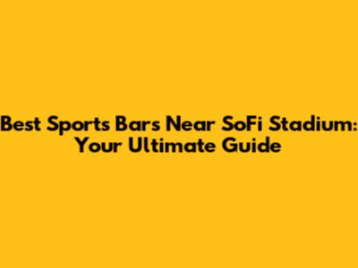 Best Sports Bars Near SoFi Stadium: Your Ultimate Guide