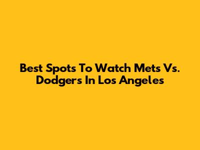 Best Spots To Watch Mets Vs. Dodgers In Los Angeles