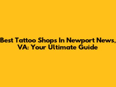 Best Tattoo Shops In Newport News, VA: Your Ultimate Guide