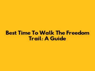 Best Time To Walk The Freedom Trail: A Guide