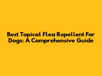 Best Topical Flea Repellent For Dogs: A Comprehensive Guide