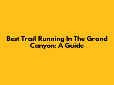 Best Trail Running In The Grand Canyon: A Guide