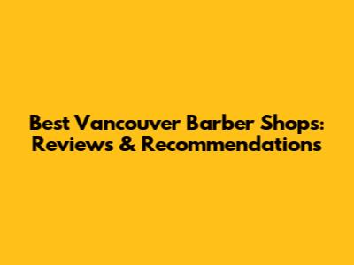 Best Vancouver Barber Shops: Reviews & Recommendations
