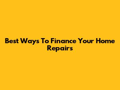 Best Ways To Finance Your Home Repairs