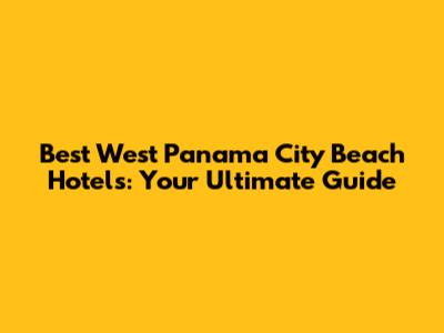 Best West Panama City Beach Hotels: Your Ultimate Guide