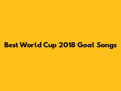 Best World Cup 2018 Goal Songs