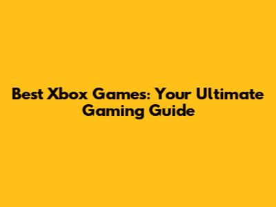Best Xbox Games: Your Ultimate Gaming Guide