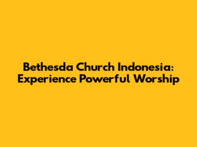 Bethesda Church Indonesia: Experience Powerful Worship