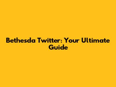 Bethesda Twitter: Your Ultimate Guide