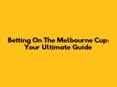 Betting On The Melbourne Cup: Your Ultimate Guide