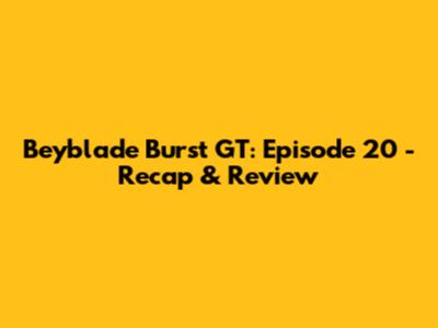 Beyblade Burst GT: Episode 20 - Recap & Review