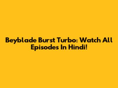 Beyblade Burst Turbo: Watch All Episodes In Hindi!