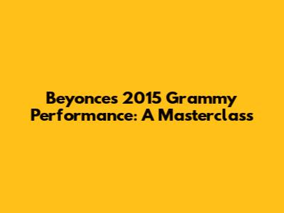 Beyonce's 2015 Grammy Performance: A Masterclass
