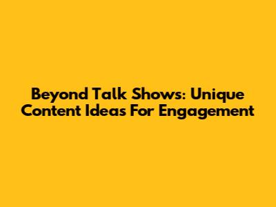 Beyond Talk Shows: Unique Content Ideas For Engagement