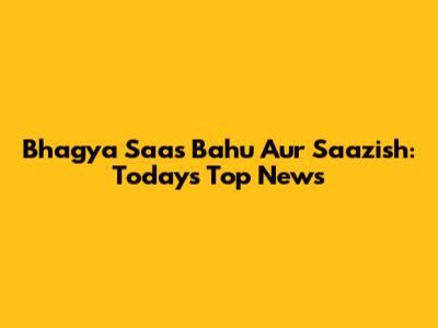 Bhagya Saas Bahu Aur Saazish: Today's Top News