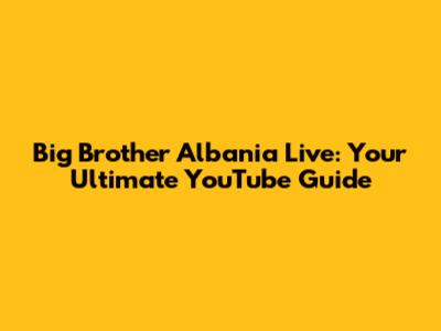 Big Brother Albania Live: Your Ultimate YouTube Guide