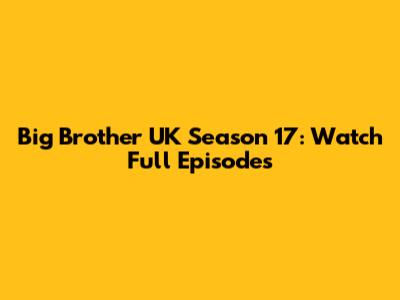Big Brother UK Season 17: Watch Full Episodes