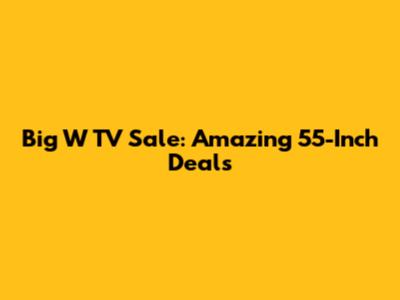 Big W TV Sale: Amazing 55-Inch Deals