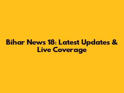 Bihar News 18: Latest Updates & Live Coverage