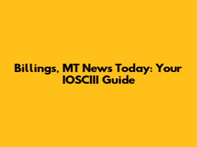 Billings, MT News Today: Your IOSCIII Guide