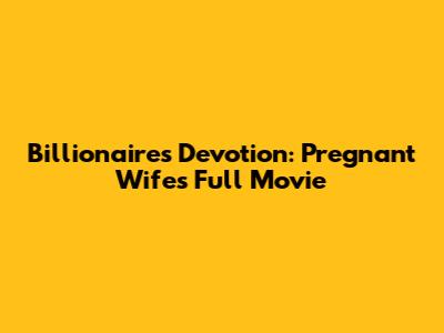 Billionaire's Devotion: Pregnant Wife's Full Movie