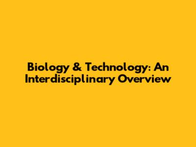 Biology & Technology: An Interdisciplinary Overview
