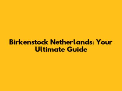 Birkenstock Netherlands: Your Ultimate Guide