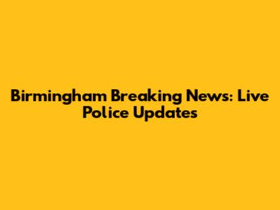 Birmingham Breaking News: Live Police Updates