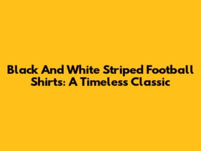 Black And White Striped Football Shirts: A Timeless Classic