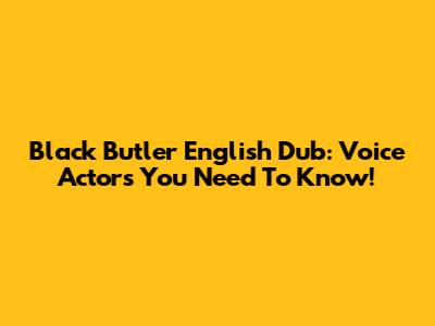 Black Butler English Dub: Voice Actors You Need To Know!