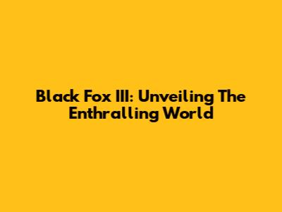 Black Fox III: Unveiling The Enthralling World