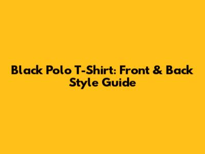 Black Polo T-Shirt: Front & Back Style Guide