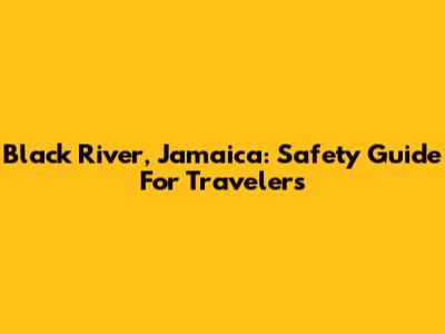 Black River, Jamaica: Safety Guide For Travelers