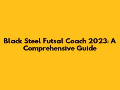 Black Steel Futsal Coach 2023: A Comprehensive Guide