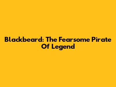 Blackbeard: The Fearsome Pirate Of Legend