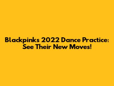 Blackpink's 2022 Dance Practice: See Their New Moves!