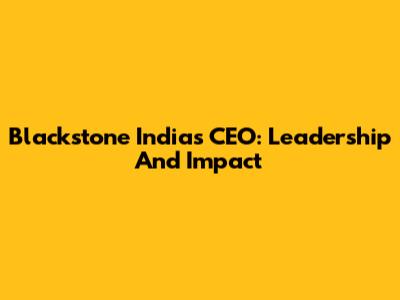 Blackstone India's CEO: Leadership And Impact
