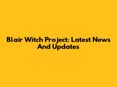 Blair Witch Project: Latest News And Updates
