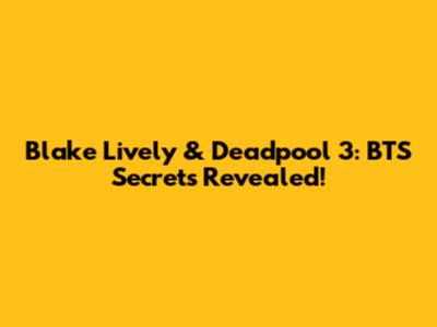 Blake Lively & Deadpool 3: BTS Secrets Revealed!