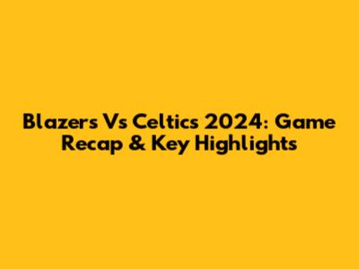 Blazers Vs Celtics 2024: Game Recap & Key Highlights
