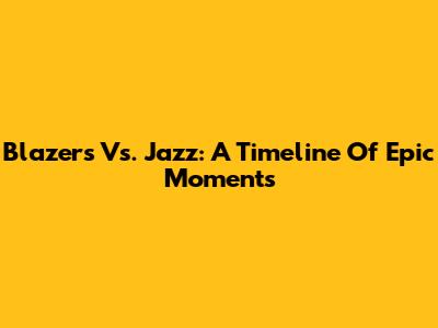 Blazers Vs. Jazz: A Timeline Of Epic Moments