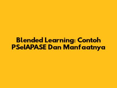 Blended Learning: Contoh PSeIAPASE Dan Manfaatnya