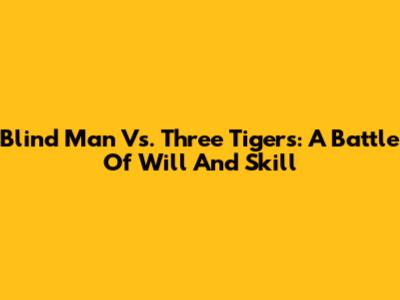 Blind Man Vs. Three Tigers: A Battle Of Will And Skill