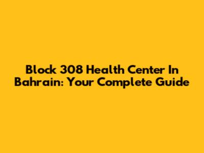 Block 308 Health Center In Bahrain: Your Complete Guide