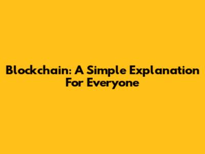 Blockchain: A Simple Explanation For Everyone